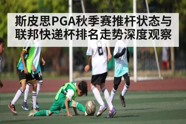 斯皮思PGA秋季赛推杆状态与联邦快递杯排名走势深度观察