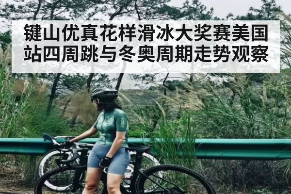 键山优真花样滑冰大奖赛美国站四周跳与冬奥周期走势观察